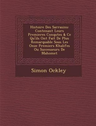 Histoire Des Sarrasins: Contenant Leurs Premieres Conqu Tes & Ce Qu'ils Ont Fait de Plus Remarquable Sous Les Onze Premiers Khalifes Ou Succes