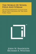 The World Of Wood, Field And Stream: An Outdoorsman's Collection From The Columns Of The New York Times