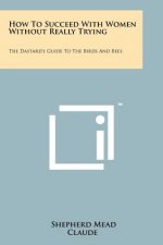 How To Succeed With Women Without Really Trying: The Dastard's Guide To The Birds And Bees