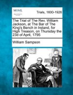 The Trial of the REV. William Jackson, at the Bar of the King's Bench in Ireland, for High Treason, on Thursday the 23d of April, 1795