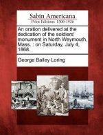 An Oration Delivered at the Dedication of the Soldiers' Monument in North Weymouth, Mass.: On Saturday, July 4, 1868.