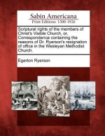 Scriptural Rights of the Members of Christ's Visible Church, Or, Correspondence Containing the Reasons of Dr. Ryerson's Resignation of Office in the W