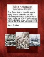 The Rev. Aaron Hutchinson's Reply to the Remarks on His Sermon Preached at Newbury-Port, April 23, 1767, and Intitled Valour for the Truth, Considered