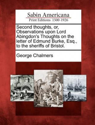 Second Thoughts, Or, Observations Upon Lord Abingdon's Thoughts on the Letter of Edmund Burke, Esq., to the Sheriffs of Bristol.