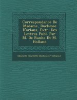 Correspondance de Madame, Duchesse D'Orl ANS, Extr. Des Lettres Publ. Par M. de Ranke Et M. Holland