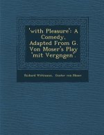 'With Pleasure': A Comedy, Adapted from G. Von Moser's Play 'Mit Vergn Gen'.