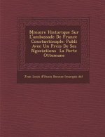 M Moire Historique Sur L'Ambassade de France Constantinople: Publi Avec Un PR Cis de Ses N Gociations La Porte Ottomane