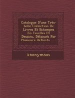 Catalogue D'Une Tres-Belle Collection de Livres Et Estampes En Feuilles Et Dessins, Delaisses Par Plusieurs Defunts ......