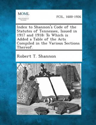 Index to Shannon's Code of the Statutes of Tennessee, Issued in 1917 and 1918: To Which Is Added a Table of the Acts Compiled in the Various Sections