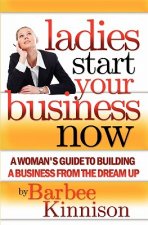 Ladies Start Your Business Now: A Woman's Guide to Building a Business from the Dream Up
