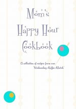 Mom's Happy Hour Cookbook: A Collection of Recipes from our Wednesday Koffe Clatch
