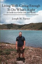 Living Well: Caring Enough To Do What's Right: A Guide to a Great Life and World