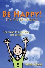 Be Happy! - It's Your Choice: Ten Ways to Keep Your Life Bright