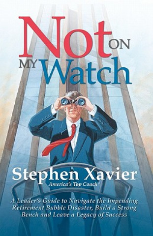 Not On My Watch: A Leader's Guide to Navigating the Impending Retirement Bubble Disaster, Building a Bench and Leaving a Legacy of Succ