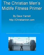 The Christian Men's Midlife Fitness Primer: Customize Your Own Training/Diet Routine