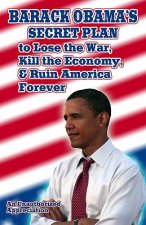 Barack Obama's Secret Plan To Lose The War, Kill The Economy, And Ruin America Forever: An Unauthorized Appreciation