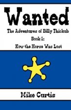 Wanted: The Adventures of Billy Thickub: Book 1 - How the Horse Was Lost