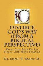 Divorce God's Way (From A Biblical Perspective): Trust God..Pick Up The Pieces..And Move Forward