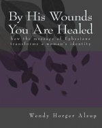 By His Wounds You are Healed: How the Message of Ephesians Transforms a Woman's Identity
