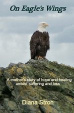 On Eagle's Wings: A Mother's Story of Hope and Healing Amidst Suffering and Loss