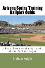 Arizona Spring Training Ballpark Guide: A Fan's Guide to the Ballparks of the Cactus League