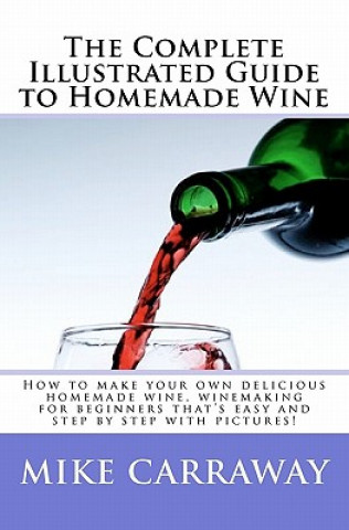 The Complete Illustrated Guide to Homemade Wine: How to make your own delicious homemade wine, winemaking for beginners that's easy and step by step w