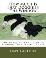 How Much Is That Doggie In The Window: The Smart Buyer's Guide To Finding That Perfect Puppy
