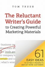 The Reluctant Writer's Guide to Creating Powerful Marketing Materials: 61 Easy Ideas to Attract Prospects and Get More Customers