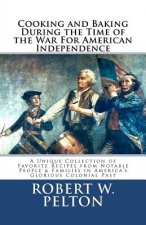 Cooking & Baking During the Time of the War for American Independence: A Unique Collection of Favorite Recipes from Notable People & Families in Ameri