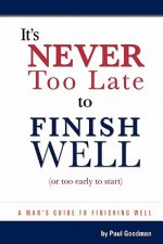It's Never Too Late to Finish Well: A Man's Guide to Finishing Well