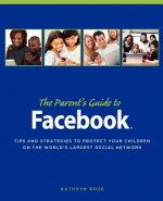 The Parent's Guide to Facebook: Tips and Strategies to Protect Your Children on the World's Largest Social Network