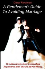 A Gentleman's Guide To Avoiding Marriage: The Absolutely, Most Compelling Reasons A Man Should NEVER Marry.