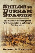 Shiloh to Durham Station: 18th Wisconsin Infantry Regiment, With Captain Robert S. McMichael's Civil War Letters