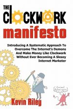 The Clockwork Manifesto: Introducing A Systematic Approach To Overcome The Internet's Demons And Make Money Like Clockwork Without Ever Becomin