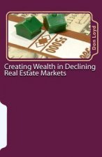 Creating Wealth in Declining Real Estate Markets: How to Get Rich in the Best Real Estate Market in 50 Years or More