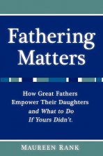 Fathering Matters: How Great Fathers Empower Their Daughters and What To Do If Yours Didn't