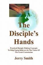 The Disciple's Hands: Practical Disciple Making Concepts To Help Equip Believers In The Vision Of The Great Commission