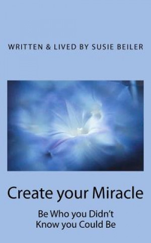 Create your Miracle: Be Who you Didn't Know you Could Be