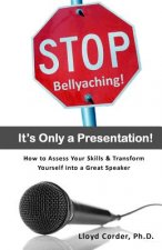Stop Bellyaching! It's Only a Presentation!: How to Assess Your Skills & Transform Yourself into a Great Speaker