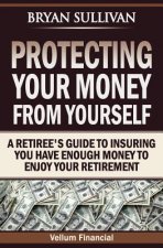 Protecting Your Money From Yourself: A Retiree's Guide to Insuring You Have Enough Money to Enjoy Your Retirement