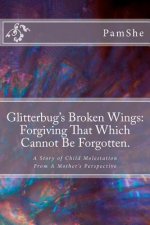 Glitterbug's Broken Wings: Forgiving That Which Cannot Be Forgotten.: A Story of Child Molestation From A Mother's Perspective