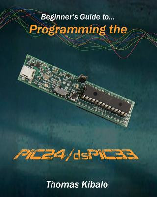 Beginner's Guide to Programming the PIC24/dsPIC33: Using the Microstick and Microchip C Compiler for PIC24 and dsPIC33