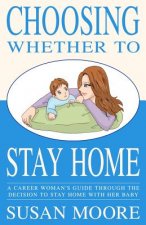 Choosing Whether To Stay Home: A Career Woman's Guide Through the Decision to Stay Home with Her Baby