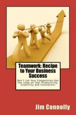 Teamwork: Recipe to Your Business Success: Don't Let Your Competition Get the Jump on Your Productivity, Creativity and Innovati