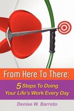 From Here To There: 5 Steps To Doing Your Life's Work Every Day