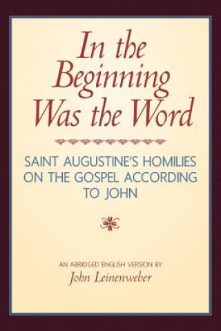 In the Beginning Was the Word: Saint Augustine's Homilies on the Gospel according to John: Saint Augustine's Homilies on the Gospel according to John