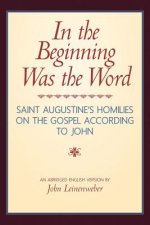 In the Beginning Was the Word: Saint Augustine's Homilies on the Gospel according to John: Saint Augustine's Homilies on the Gospel according to John