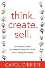Think. Create. Sell.: The Insider Secrets Your Best Friend Would Tell You About Entrepreneurship