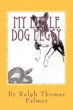 My Little Dog Peggy: A BOY'S LIFE NEAR SAN DIEGO, CALIFORNIA AND THE LITTLE DOG HE LOVED. During the Great Depression, 1933 - 1936,