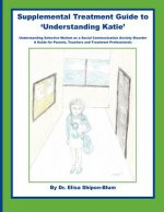 Supplemental Treatment Guide to 'Understanding Katie': Understanding Selective Mutism as a Social Communication Anxiety Disorder; A Guide for Parents,